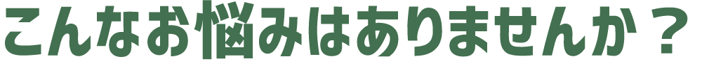 こんなお悩みはありませんか？