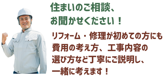 住まいのご相談、お聞かせください！リフォーム・修理が初めての方にも費用の考え方、工事内容の選び方など丁寧にご説明し、一緒に考えます！